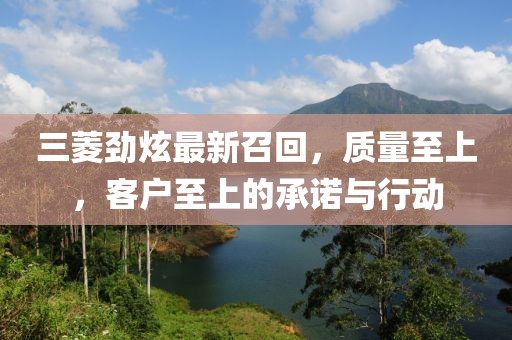 三菱劲炫最新召回，质量至上，客户至上的承诺与行动