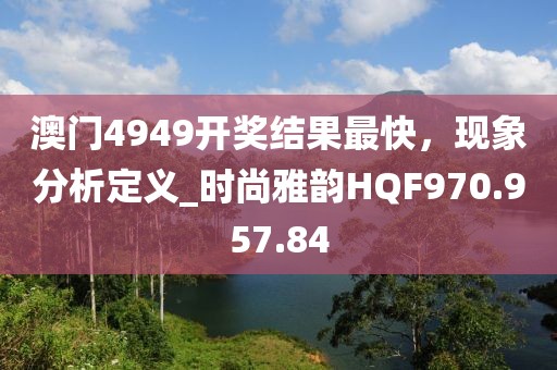 澳门4949开奖结果最快，现象分析定义_时尚雅韵HQF970.957.84