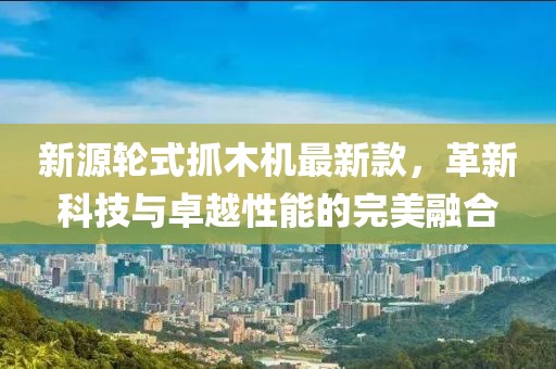 新源轮式抓木机最新款，革新科技与卓越性能的完美融合