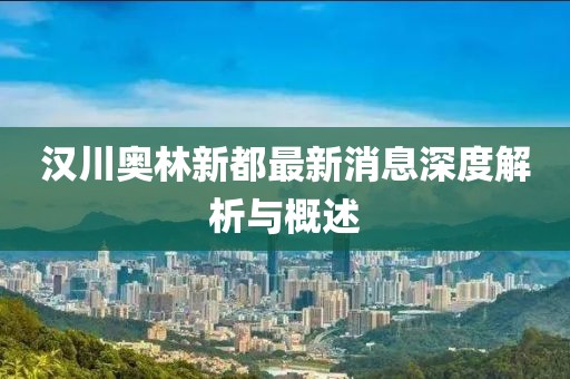 汉川奥林新都最新消息深度解析与概述