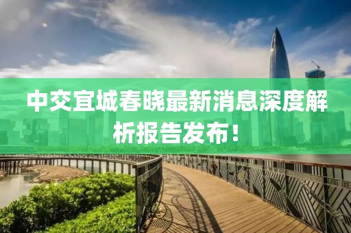 中交宜城春晓最新消息深度解析报告发布！