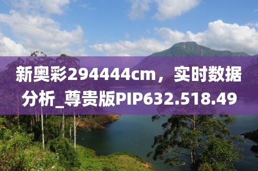 新奥彩294444cm，实时数据分析_尊贵版PIP632.518.49