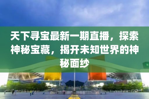 天下寻宝最新一期直播，探索神秘宝藏，揭开未知世界的神秘面纱