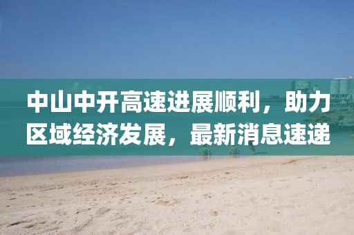 中山中开高速进展顺利，助力区域经济发展，最新消息速递