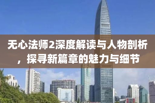 无心法师2深度解读与人物剖析，探寻新篇章的魅力与细节