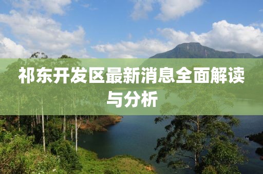 祁东开发区最新消息全面解读与分析