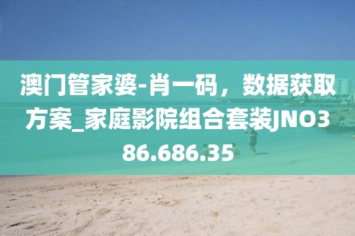 澳门管家婆-肖一码，数据获取方案_家庭影院组合套装JNO386.686.35