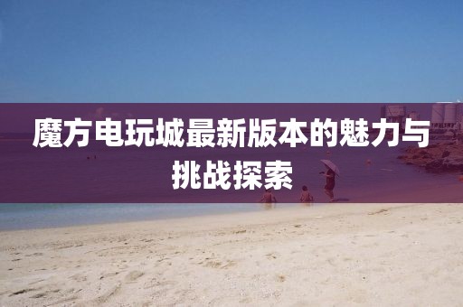 魔方电玩城最新版本的魅力与挑战探索