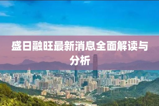 盛日融旺最新消息全面解读与分析