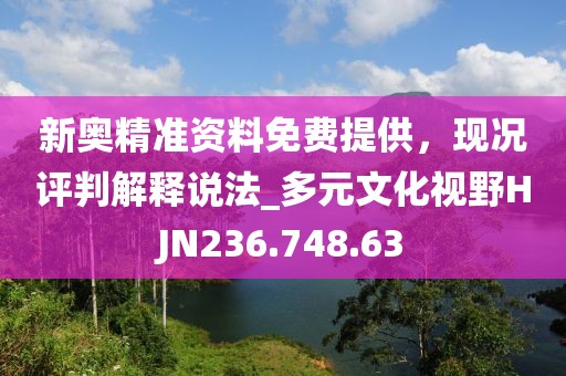 新奥精准资料免费提供，现况评判解释说法_多元文化视野HJN236.748.63