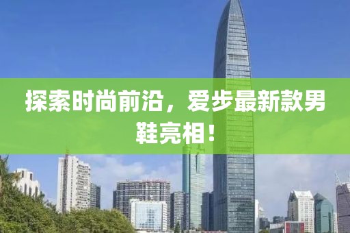 探索时尚前沿，爱步最新款男鞋亮相！