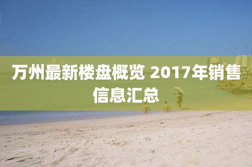 万州最新楼盘概览 2017年销售信息汇总
