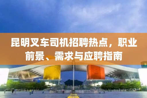 昆明叉车司机招聘热点，职业前景、需求与应聘指南