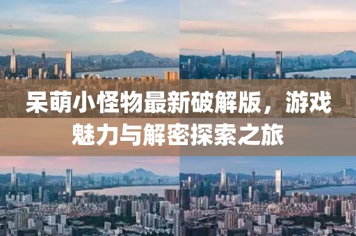 呆萌小怪物最新破解版，游戏魅力与解密探索之旅