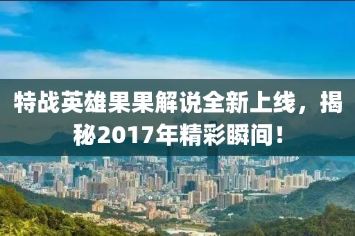 特战英雄果果解说全新上线，揭秘2017年精彩瞬间！