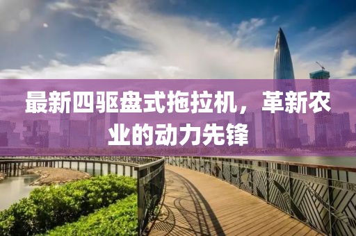 最新四驱盘式拖拉机，革新农业的动力先锋