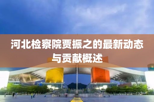 河北检察院贾振之的最新动态与贡献概述