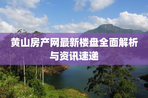 黄山房产网最新楼盘全面解析与资讯速递