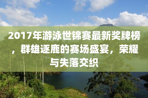 2017年游泳世锦赛最新奖牌榜，群雄逐鹿的赛场盛宴，荣耀与失落交织