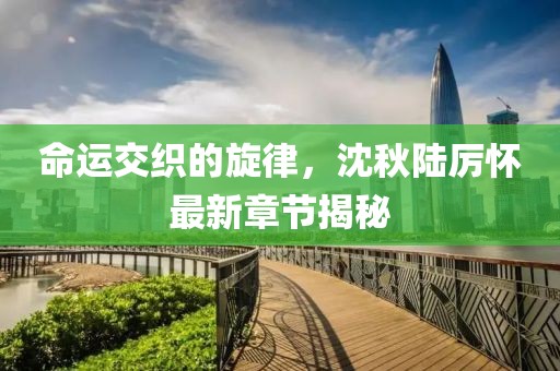 命运交织的旋律，沈秋陆厉怀最新章节揭秘