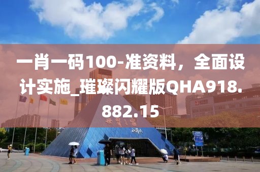 一肖一码100-准资料，全面设计实施_璀璨闪耀版QHA918.882.15