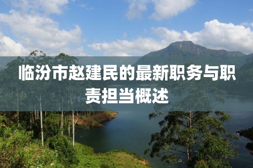 临汾市赵建民的最新职务与职责担当概述