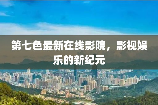 第七色最新在线影院，影视娱乐的新纪元