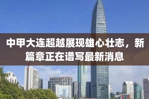 中甲大连超越展现雄心壮志，新篇章正在谱写最新消息