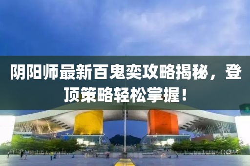 阴阳师最新百鬼奕攻略揭秘，登顶策略轻松掌握！