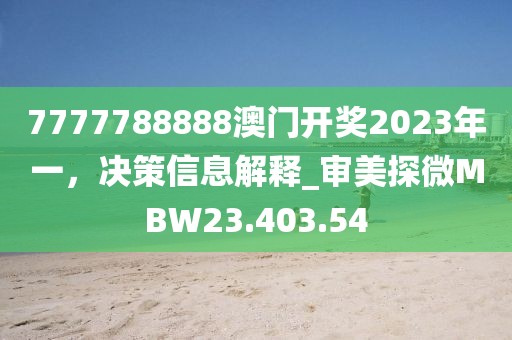 7777788888澳门开奖2023年一，决策信息解释_审美探微MBW23.403.54