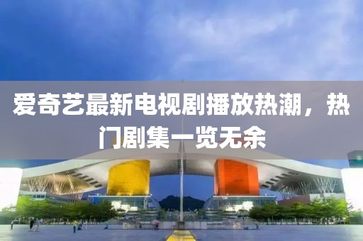 爱奇艺最新电视剧播放热潮，热门剧集一览无余