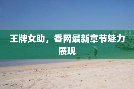 王牌女助，香网最新章节魅力展现