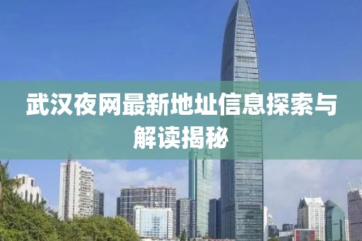 武汉夜网最新地址信息探索与解读揭秘