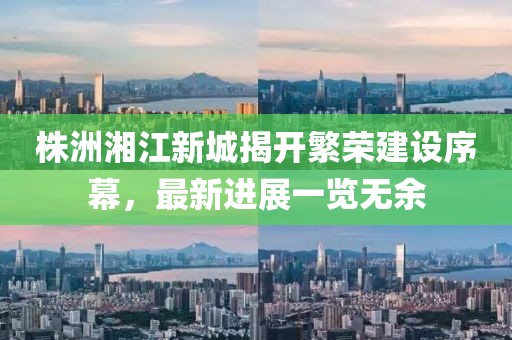 株洲湘江新城揭开繁荣建设序幕，最新进展一览无余