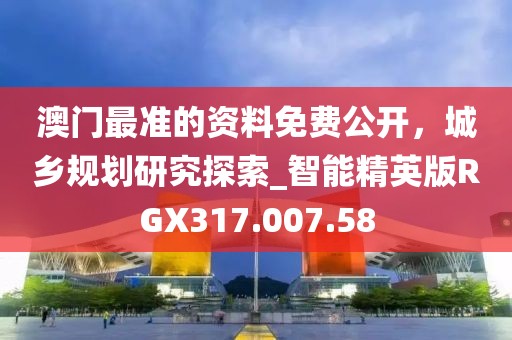 澳门最准的资料免费公开，城乡规划研究探索_智能精英版RGX317.007.58