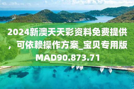 2024新澳天天彩资料免费提供，可依赖操作方案_宝贝专用版MAD90.873.71