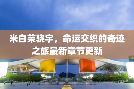 米白荣骁宇，命运交织的奇迹之旅最新章节更新