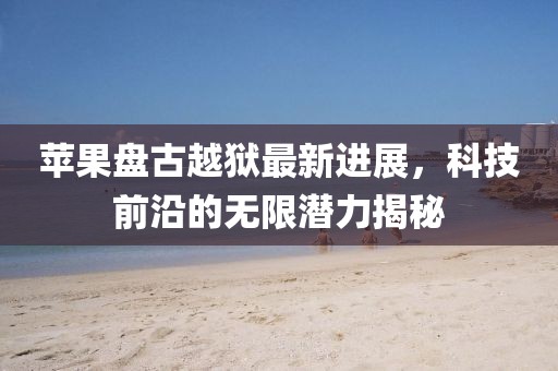 苹果盘古越狱最新进展，科技前沿的无限潜力揭秘