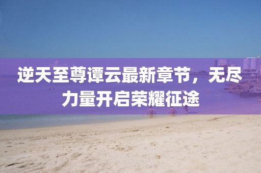 逆天至尊谭云最新章节，无尽力量开启荣耀征途