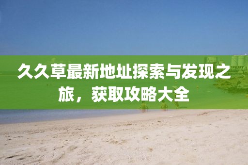 久久草最新地址探索与发现之旅，获取攻略大全