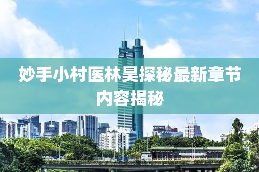 妙手小村医林昊探秘最新章节内容揭秘
