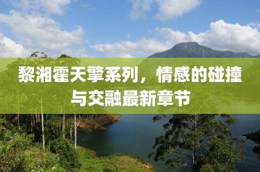 黎湘霍天擎系列，情感的碰撞与交融最新章节