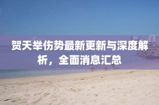 贺天举伤势最新更新与深度解析，全面消息汇总