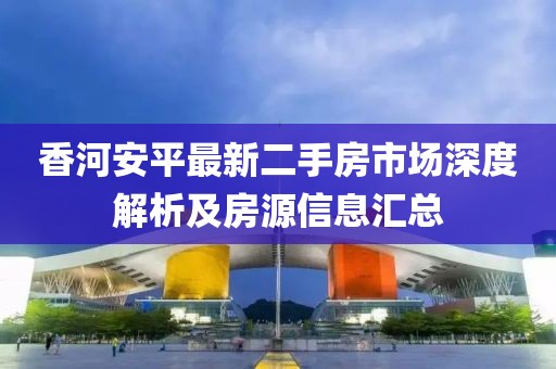 香河安平最新二手房市场深度解析及房源信息汇总