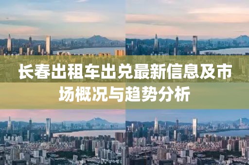 长春出租车出兑最新信息及市场概况与趋势分析