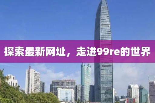 探索最新网址，走进99re的世界