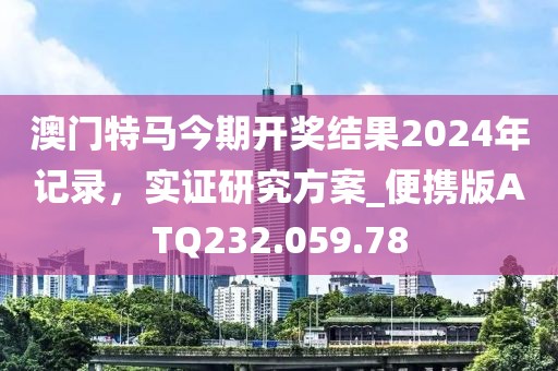 澳门特马今期开奖结果2024年记录，实证研究方案_便携版ATQ232.059.78