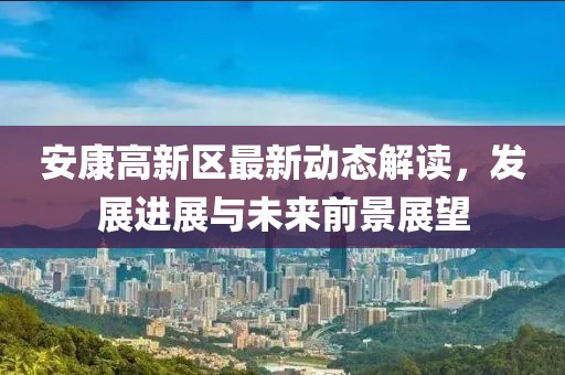安康高新区最新动态解读，发展进展与未来前景展望
