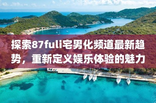 探索87fuli宅男化频道最新趋势，重新定义娱乐体验的魅力