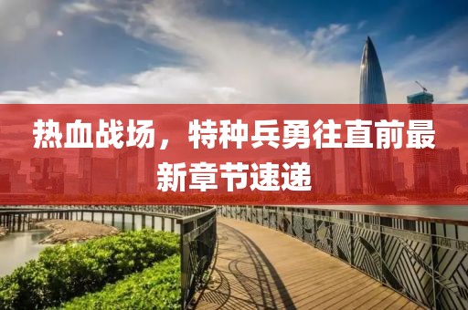 热血战场，特种兵勇往直前最新章节速递
